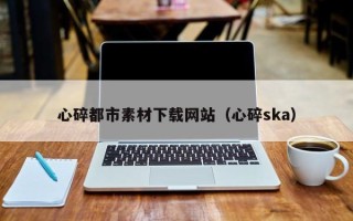 自贡心碎都市素材下载网站（心碎ska）